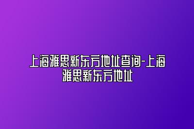 上海雅思新东方地址查询-上海雅思新东方地址