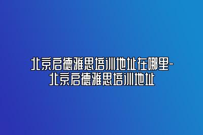 北京启德雅思培训地址在哪里-北京启德雅思培训地址