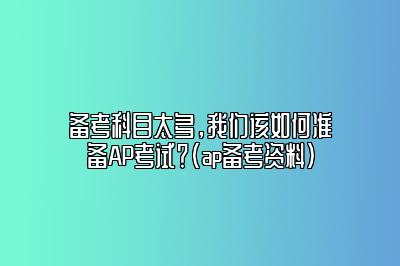 备考科目太多，我们该如何准备AP考试？(ap备考资料)