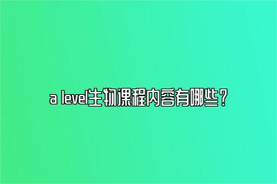 a level生物课程内容有哪些？