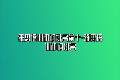 雅思培训机构排名前十-雅思培训机构排名