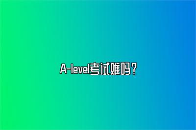 A-level考试难吗？