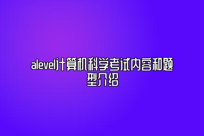 alevel计算机科学考试内容和题型介绍