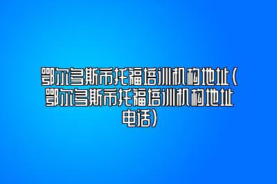 鄂尔多斯市托福培训机构地址(鄂尔多斯市托福培训机构地址电话)