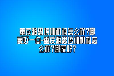 重庆雅思培训机构怎么样?哪家好一点-重庆雅思培训机构怎么样？哪家好？