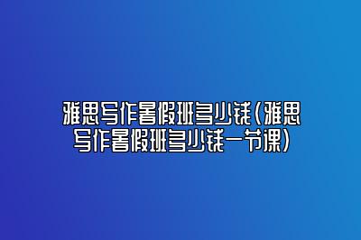 雅思写作暑假班多少钱(雅思写作暑假班多少钱一节课)