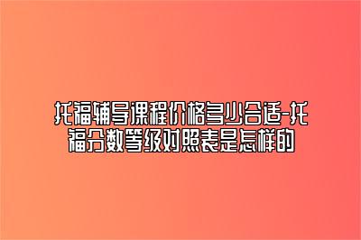 托福辅导课程价格多少合适-托福分数等级对照表是怎样的