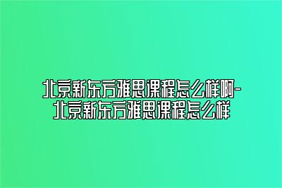 北京新东方雅思课程怎么样啊-北京新东方雅思课程怎么样