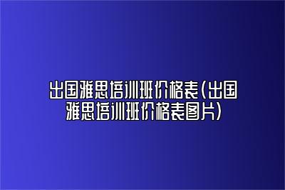 出国雅思培训班价格表(出国雅思培训班价格表图片)