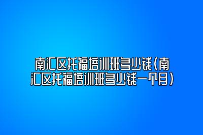 南汇区托福培训班多少钱(南汇区托福培训班多少钱一个月)