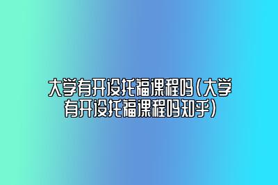 大学有开设托福课程吗(大学有开设托福课程吗知乎)