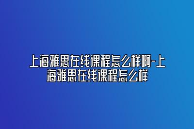 上海雅思在线课程怎么样啊-上海雅思在线课程怎么样