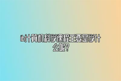 ib计算机科学课程主要是学什么呢？