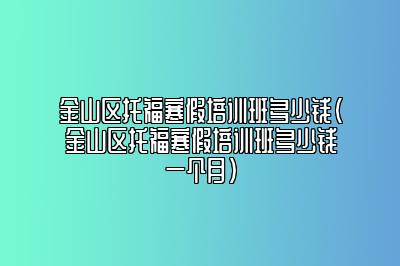 金山区托福寒假培训班多少钱(金山区托福寒假培训班多少钱一个月)