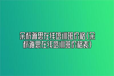 余杭雅思在线培训班价格(余杭雅思在线培训班价格表)