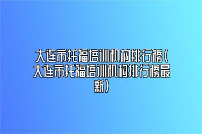 大连市托福培训机构排行榜(大连市托福培训机构排行榜最新)