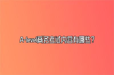 A-level商务考试内容有哪些?