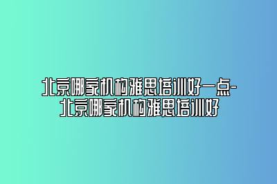 北京哪家机构雅思培训好一点-北京哪家机构雅思培训好