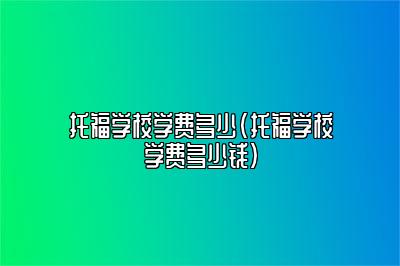 托福学校学费多少(托福学校学费多少钱)