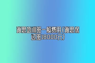 雅思培训班一般费用(雅思保过班18000元)