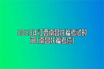 2023年江西南昌托福考试时间(南昌托福考位)