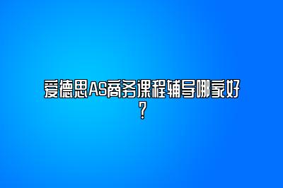 爱德思AS商务课程辅导哪家好？