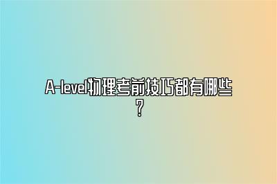 A-level物理考前技巧都有哪些？
