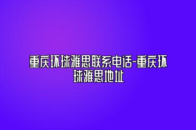 重庆环球雅思联系电话-重庆环球雅思地址