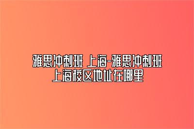 雅思冲刺班 上海-雅思冲刺班上海校区地址在哪里