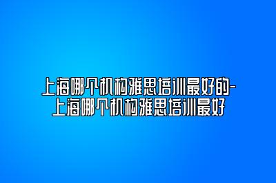 上海哪个机构雅思培训最好的-上海哪个机构雅思培训最好