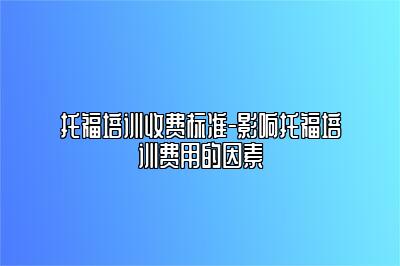 托福培训收费标准-影响托福培训费用的因素