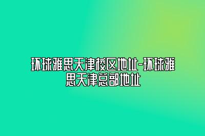 环球雅思天津校区地址-环球雅思天津总部地址