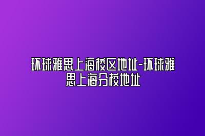 环球雅思上海校区地址-环球雅思上海分校地址