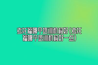 考托福哪个培训机构好(考托福哪个培训机构好一点)