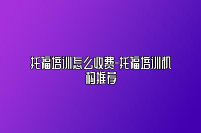 托福培训怎么收费-托福培训机构推荐