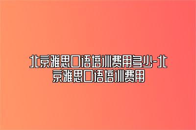 北京雅思口语培训费用多少-北京雅思口语培训费用