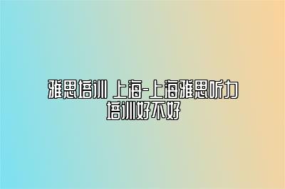 雅思培训 上海-上海雅思听力培训好不好