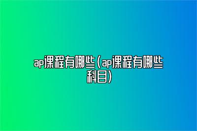 ap课程有哪些(ap课程有哪些科目)