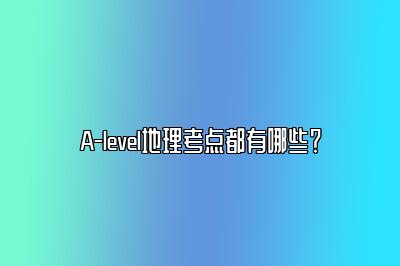 A-level地理考点都有哪些？