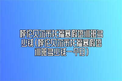 呼伦贝尔市托福寒假培训班多少钱(呼伦贝尔市托福寒假培训班多少钱一个月)