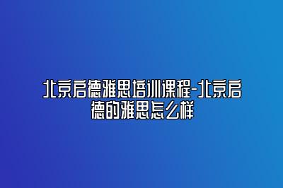 北京启德雅思培训课程-北京启德的雅思怎么样