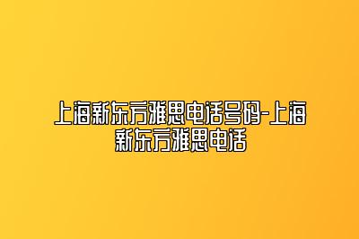 上海新东方雅思电话号码-上海新东方雅思电话