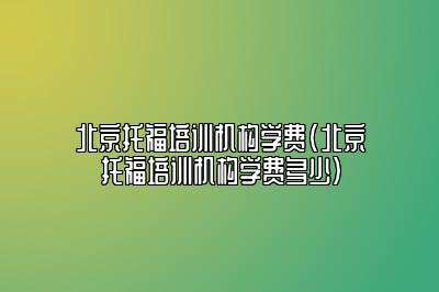 北京托福培训机构学费(北京托福培训机构学费多少)