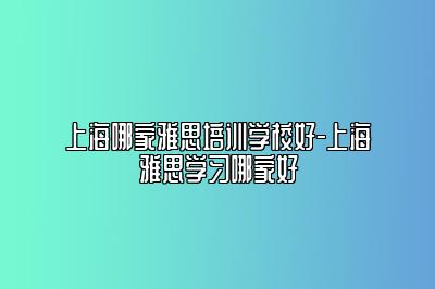 上海哪家雅思培训学校好-上海雅思学习哪家好