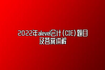 2022年alevel会计(CIE)题目及答案讲解