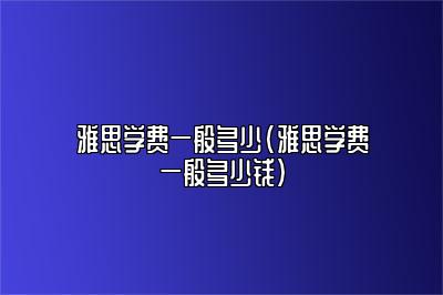 雅思学费一般多少(雅思学费一般多少钱)