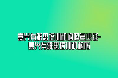 嘉兴有雅思培训机构吗多少钱-嘉兴有雅思培训机构吗