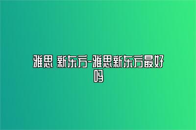 雅思 新东方-雅思新东方最好吗