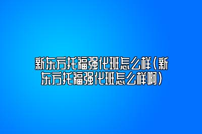 新东方托福强化班怎么样(新东方托福强化班怎么样啊)