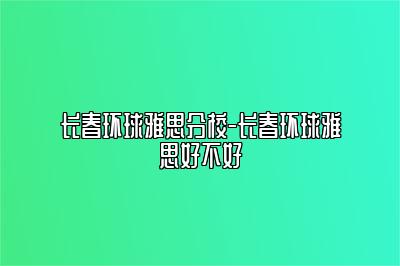 长春环球雅思分校-长春环球雅思好不好